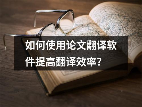 如何使用论文翻译软件提高翻译效率？