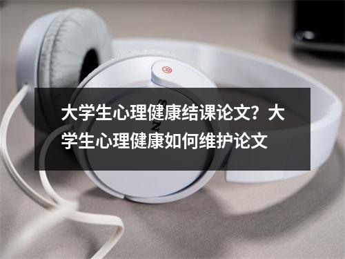 大学生心理健康结课论文？大学生心理健康如何维护论文