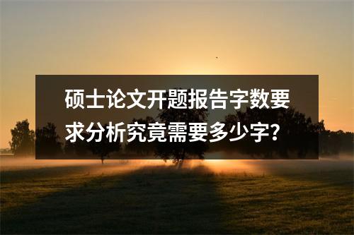 硕士XX开题报告字数要求分析究竟需要多少字？