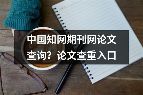 中国知网期刊网论文查询？论文查重入口