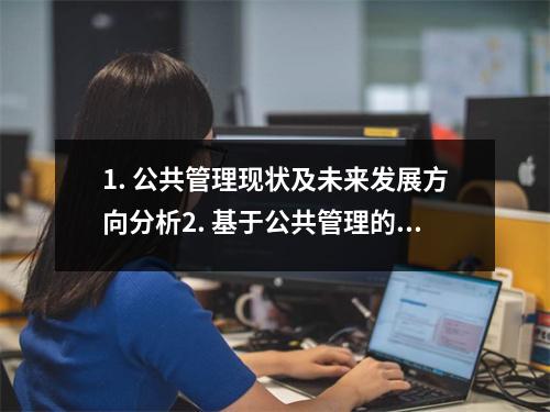 1. 公共管理现状及未来发展方向分析2. 基于公共管理的政策实施效果评估研究3. 公共管理中的领导力与组织效能研究4. 基于公共管理的城市治理探析5. 公共管理中的公共参与与民主治理6. 公共管理中的