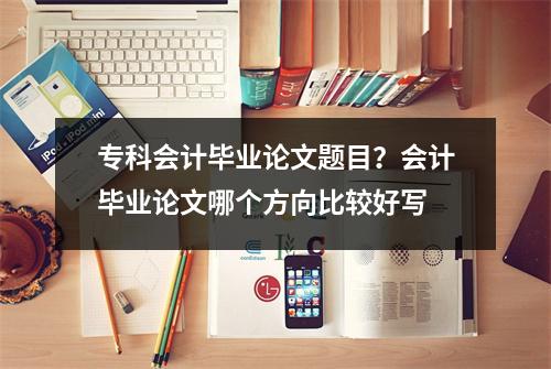 专科会计毕业论文题目？会计毕业论文哪个方向比较好写