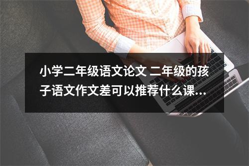 小学二年级语文论文 二年级的孩子语文作文差可以推荐什么课外书