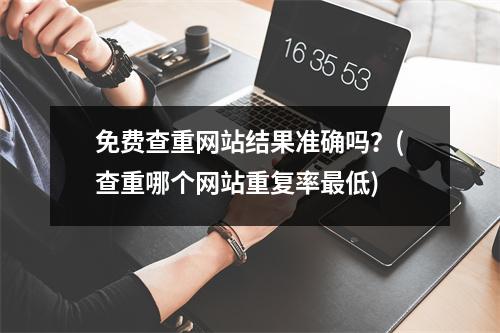 免费查重网站结果准确吗？(查重哪个网站重复率最低)