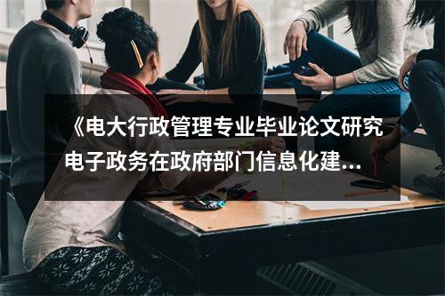 《电大行政管理专业毕业论文研究电子政务在政府部门信息化建设中的应用与发展》