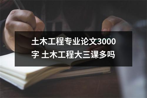 土木工程专业论文3000字 土木工程大三课多吗