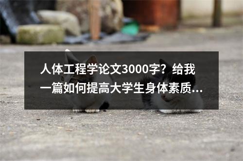 人体工程学论文3000字？给我一篇如何提高大学生身体素质的论文吧，真的谢谢了