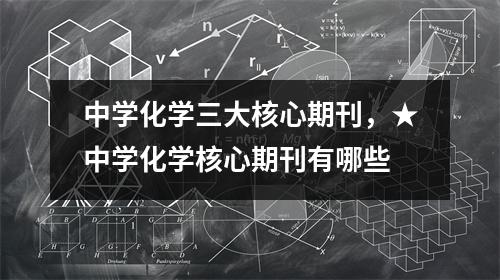 中学化学三大核心期刊，★中学化学核心期刊有哪些