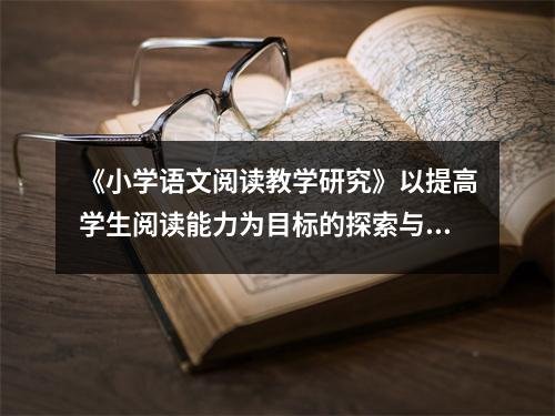 《小学语文阅读教学研究》以提高学生阅读能力为目标的探索与实践